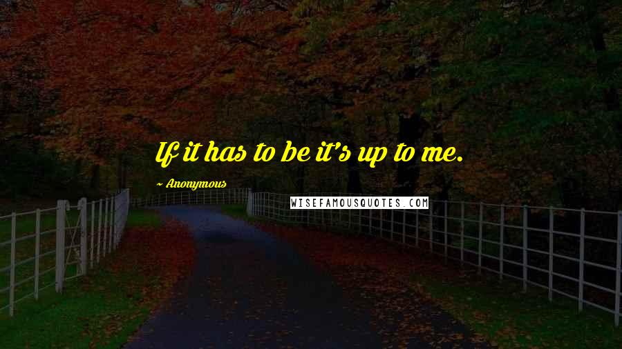 Anonymous Quotes: If it has to be it's up to me.