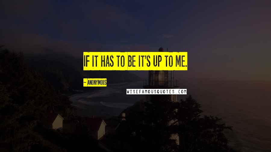 Anonymous Quotes: If it has to be it's up to me.