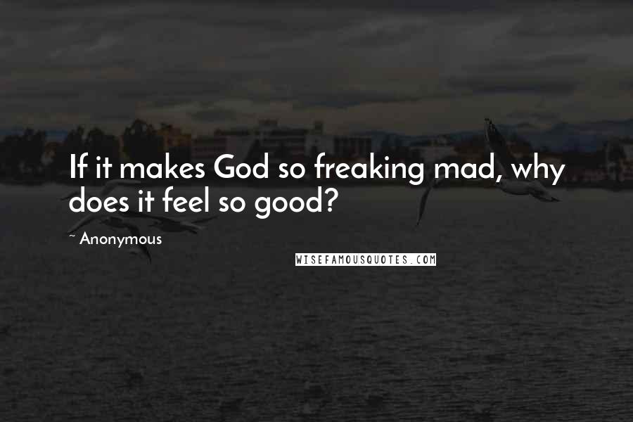 Anonymous Quotes: If it makes God so freaking mad, why does it feel so good?
