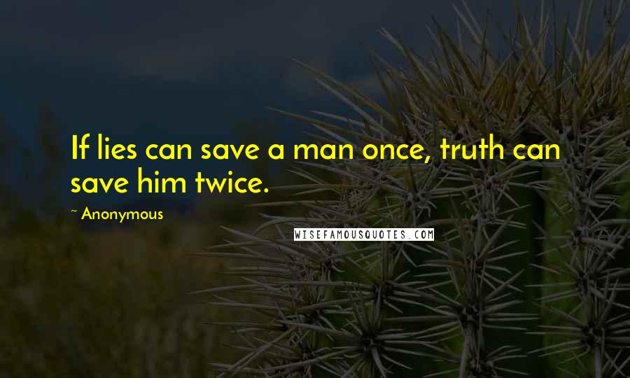 Anonymous Quotes: If lies can save a man once, truth can save him twice.