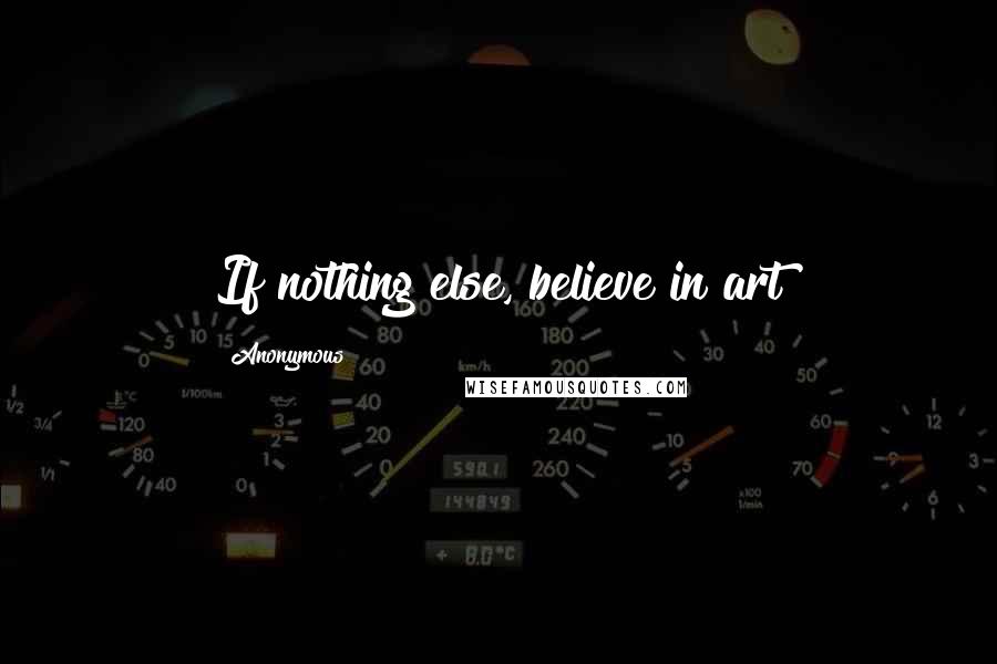 Anonymous Quotes: If nothing else, believe in art