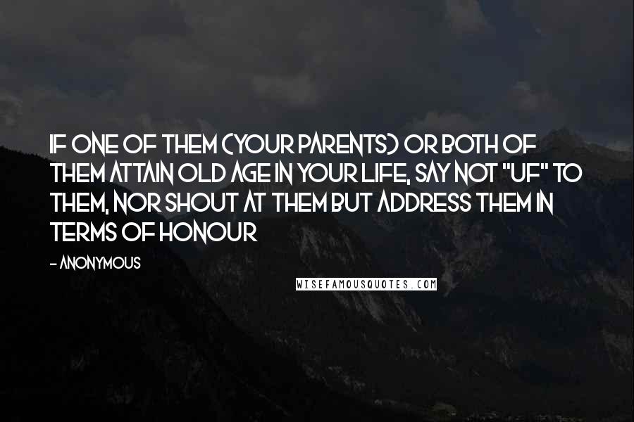 Anonymous Quotes: If one of them (your parents) or both of them attain old age in your life, say not "UF" to them, nor shout at them but address them in terms of honour