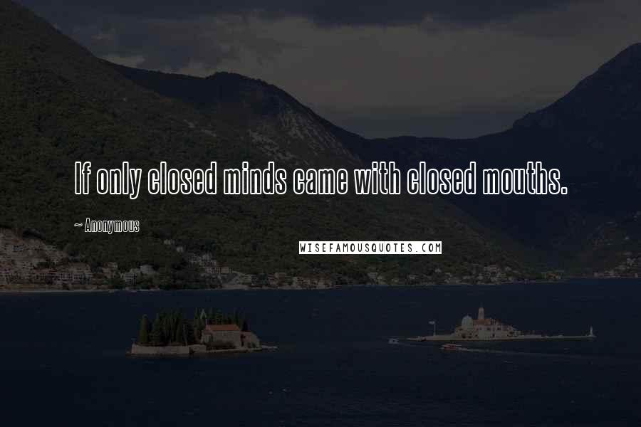 Anonymous Quotes: If only closed minds came with closed mouths.