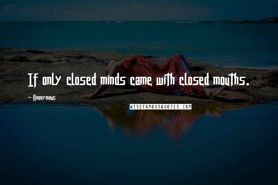 Anonymous Quotes: If only closed minds came with closed mouths.