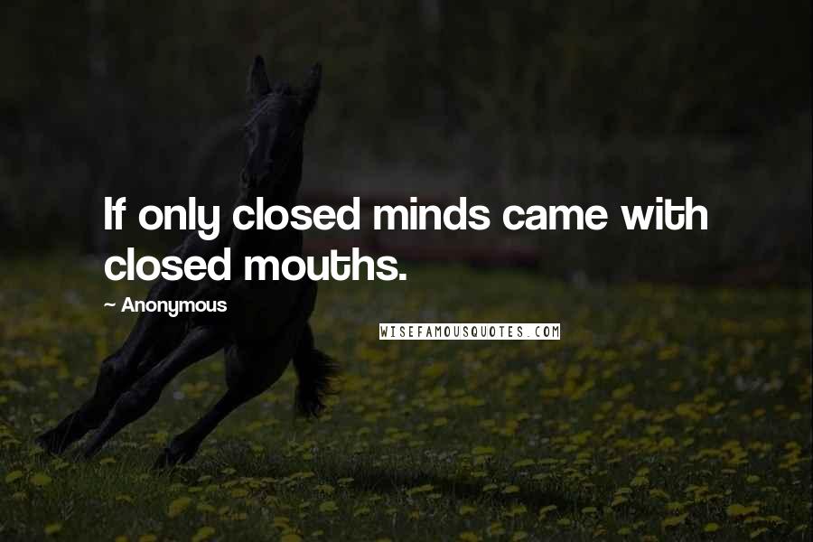 Anonymous Quotes: If only closed minds came with closed mouths.