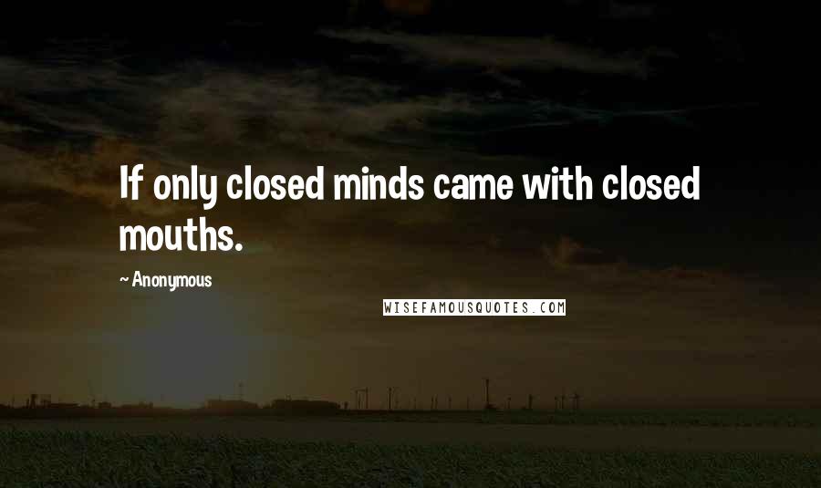 Anonymous Quotes: If only closed minds came with closed mouths.
