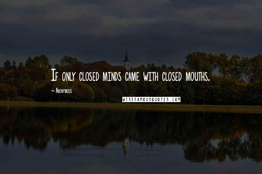 Anonymous Quotes: If only closed minds came with closed mouths.