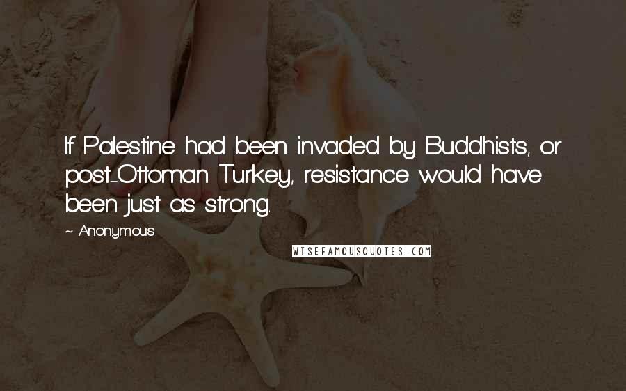 Anonymous Quotes: If Palestine had been invaded by Buddhists, or post-Ottoman Turkey, resistance would have been just as strong.