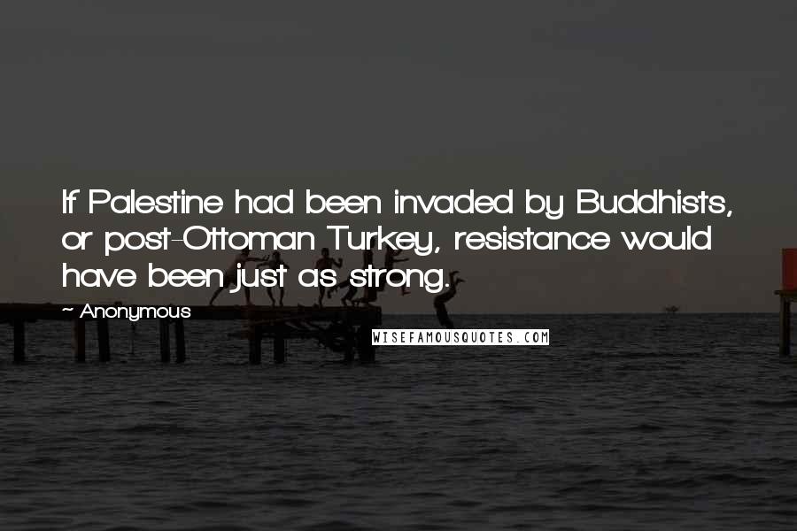 Anonymous Quotes: If Palestine had been invaded by Buddhists, or post-Ottoman Turkey, resistance would have been just as strong.