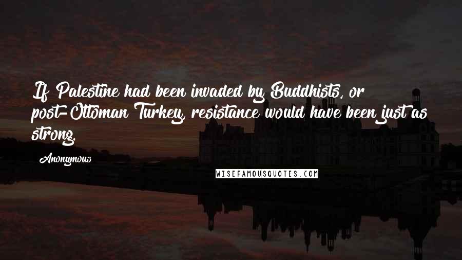 Anonymous Quotes: If Palestine had been invaded by Buddhists, or post-Ottoman Turkey, resistance would have been just as strong.