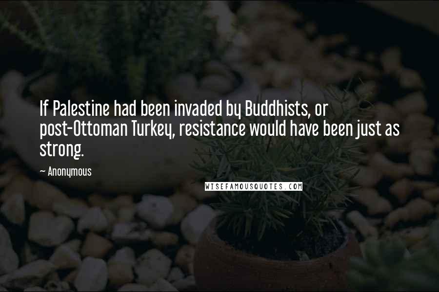 Anonymous Quotes: If Palestine had been invaded by Buddhists, or post-Ottoman Turkey, resistance would have been just as strong.