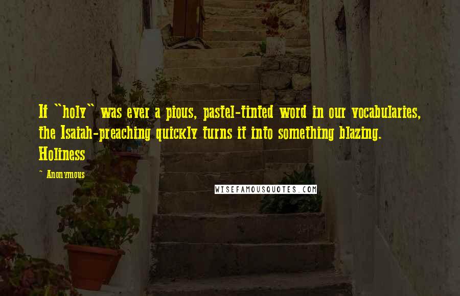 Anonymous Quotes: If "holy" was ever a pious, pastel-tinted word in our vocabularies, the Isaiah-preaching quickly turns it into something blazing. Holiness