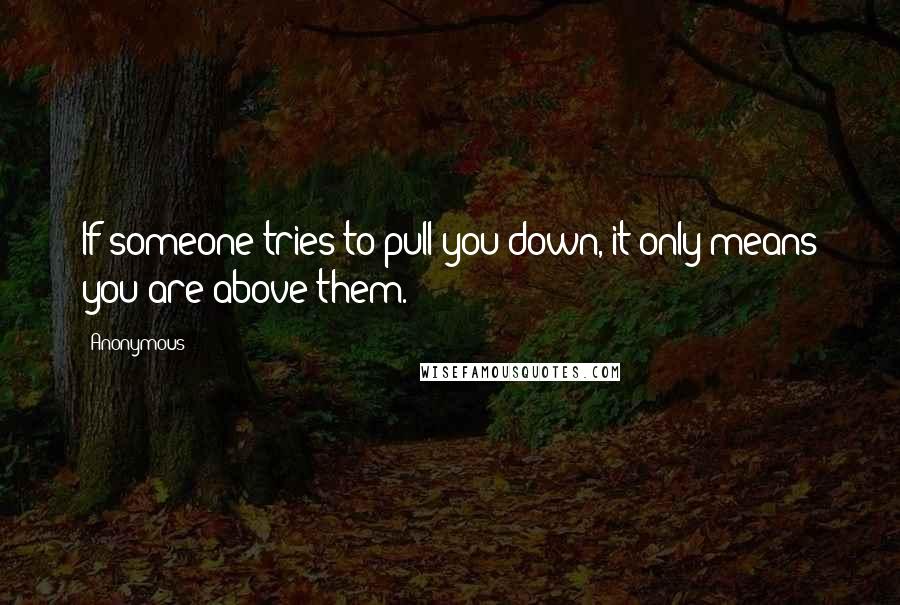 Anonymous Quotes: If someone tries to pull you down, it only means you are above them.