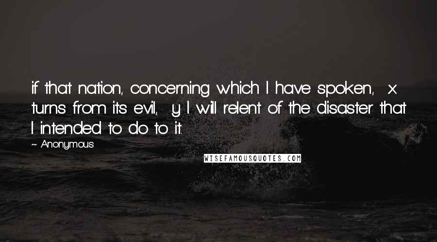 Anonymous Quotes: if that nation, concerning which I have spoken, x turns from its evil, y I will relent of the disaster that I intended to do to it.
