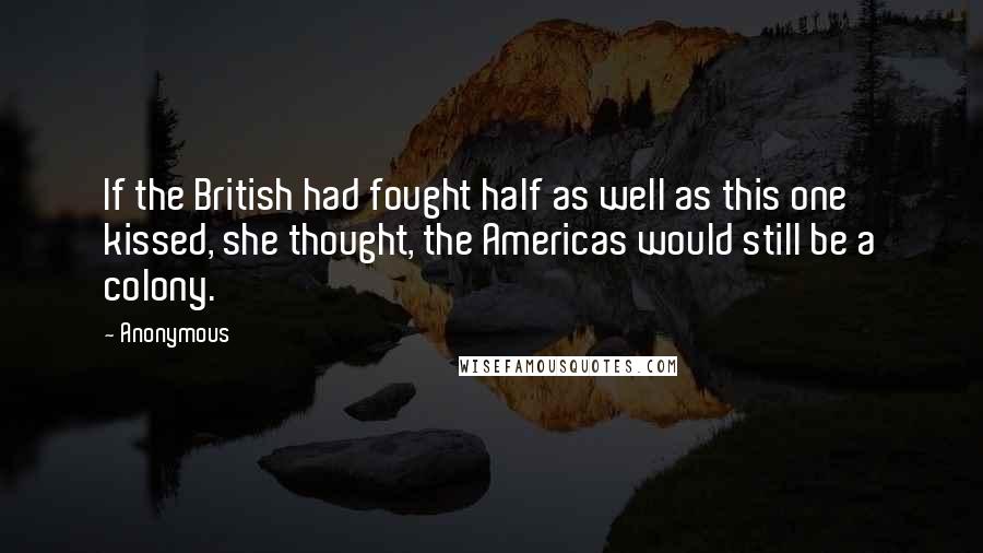 Anonymous Quotes: If the British had fought half as well as this one kissed, she thought, the Americas would still be a colony.