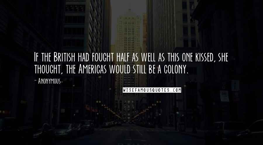 Anonymous Quotes: If the British had fought half as well as this one kissed, she thought, the Americas would still be a colony.