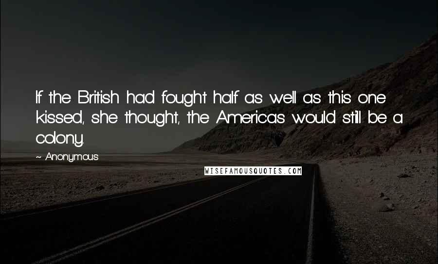 Anonymous Quotes: If the British had fought half as well as this one kissed, she thought, the Americas would still be a colony.