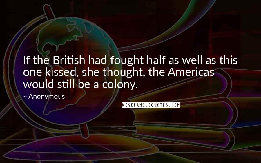 Anonymous Quotes: If the British had fought half as well as this one kissed, she thought, the Americas would still be a colony.