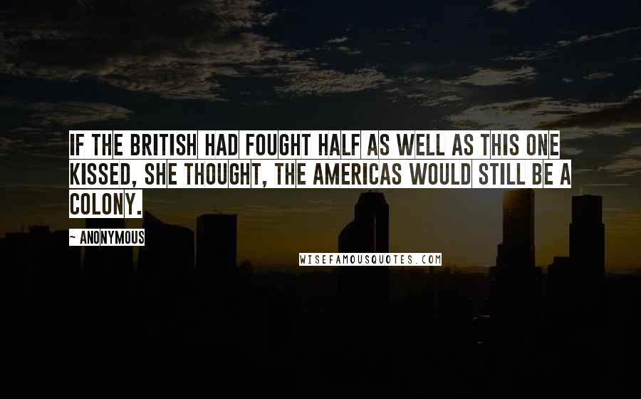 Anonymous Quotes: If the British had fought half as well as this one kissed, she thought, the Americas would still be a colony.