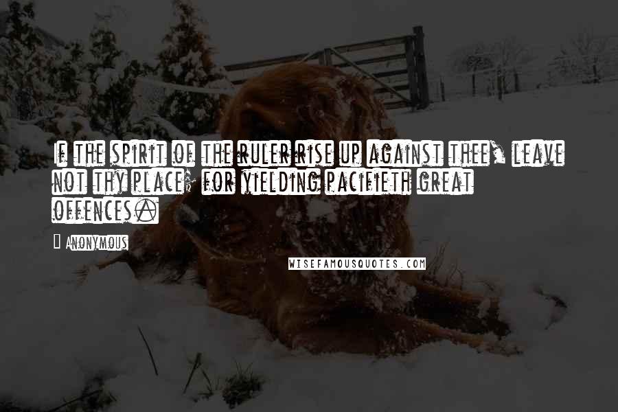 Anonymous Quotes: If the spirit of the ruler rise up against thee, leave not thy place; for yielding pacifieth great offences.