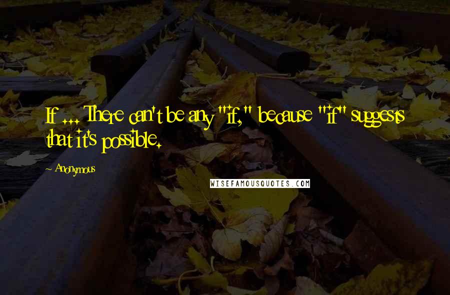Anonymous Quotes: If ... There can't be any "if," because "if" suggests that it's possible.