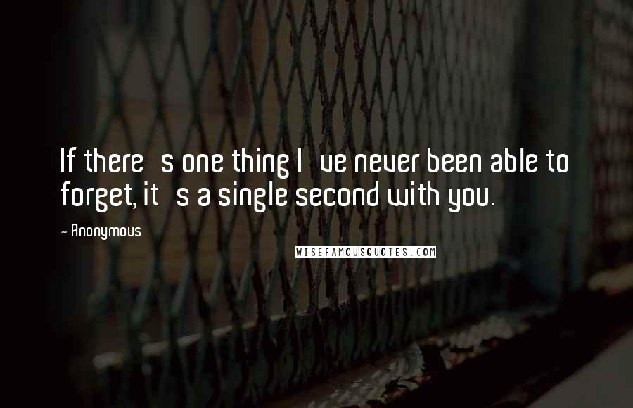 Anonymous Quotes: If there's one thing I've never been able to forget, it's a single second with you.