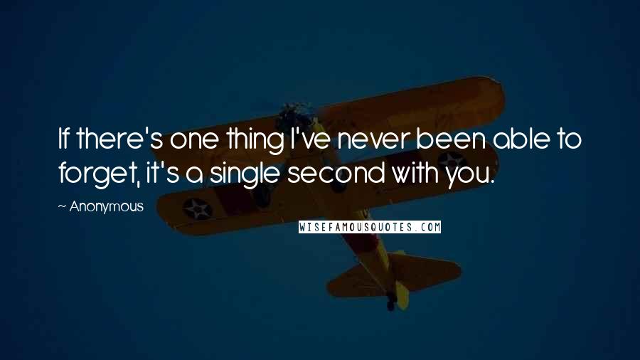 Anonymous Quotes: If there's one thing I've never been able to forget, it's a single second with you.