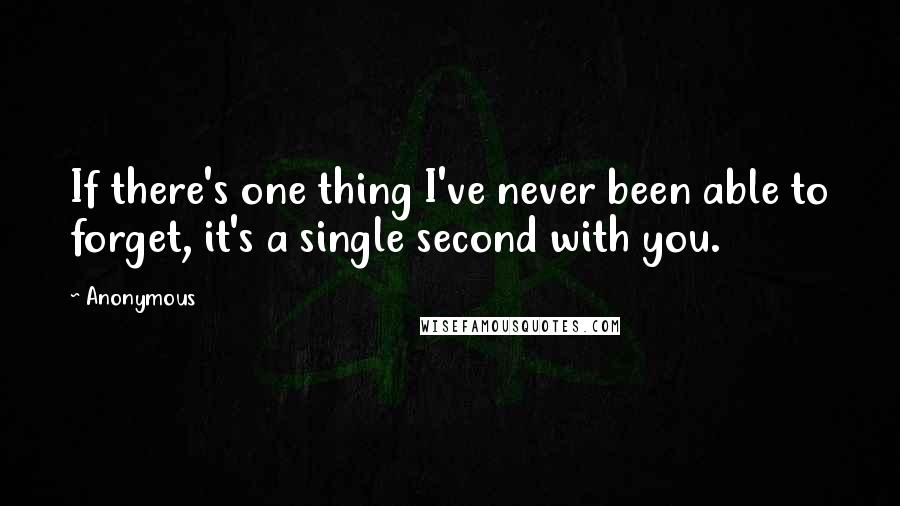 Anonymous Quotes: If there's one thing I've never been able to forget, it's a single second with you.