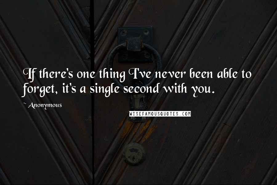 Anonymous Quotes: If there's one thing I've never been able to forget, it's a single second with you.