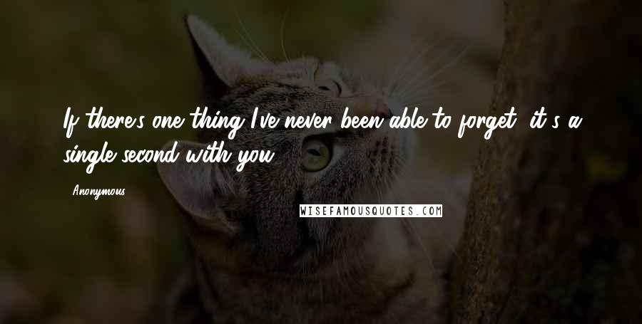 Anonymous Quotes: If there's one thing I've never been able to forget, it's a single second with you.