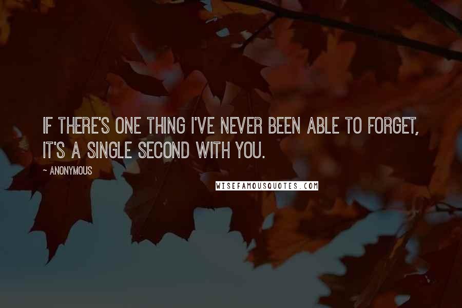 Anonymous Quotes: If there's one thing I've never been able to forget, it's a single second with you.