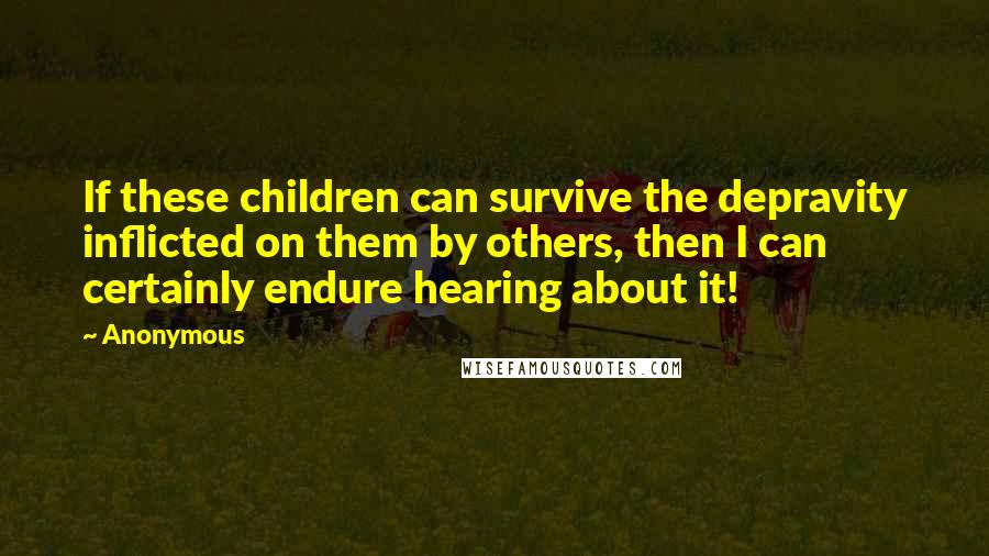 Anonymous Quotes: If these children can survive the depravity inflicted on them by others, then I can certainly endure hearing about it!