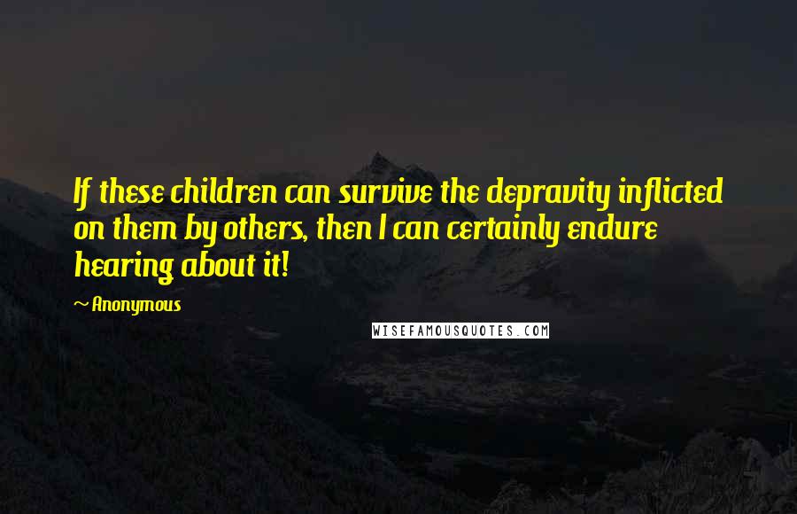 Anonymous Quotes: If these children can survive the depravity inflicted on them by others, then I can certainly endure hearing about it!