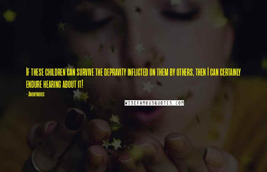 Anonymous Quotes: If these children can survive the depravity inflicted on them by others, then I can certainly endure hearing about it!