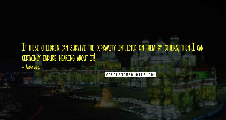 Anonymous Quotes: If these children can survive the depravity inflicted on them by others, then I can certainly endure hearing about it!