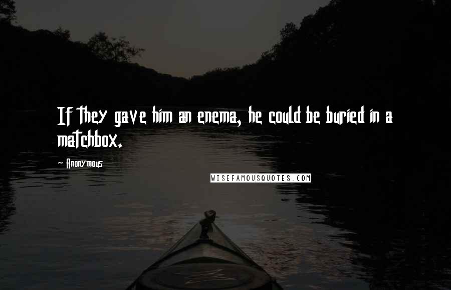 Anonymous Quotes: If they gave him an enema, he could be buried in a matchbox.