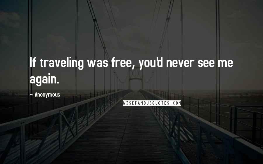 Anonymous Quotes: If traveling was free, you'd never see me again.