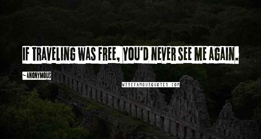 Anonymous Quotes: If traveling was free, you'd never see me again.