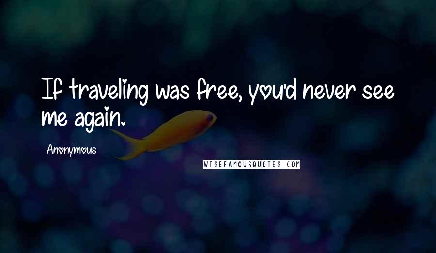 Anonymous Quotes: If traveling was free, you'd never see me again.