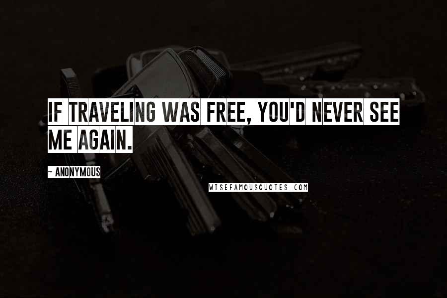 Anonymous Quotes: If traveling was free, you'd never see me again.