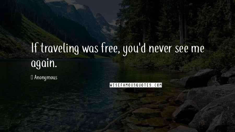 Anonymous Quotes: If traveling was free, you'd never see me again.