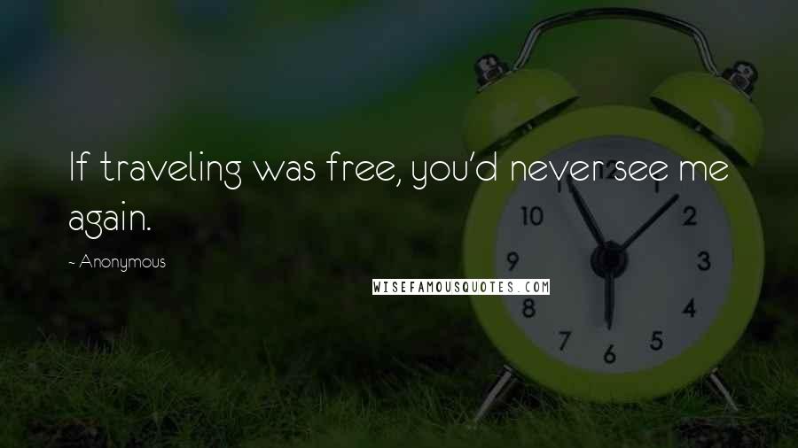 Anonymous Quotes: If traveling was free, you'd never see me again.