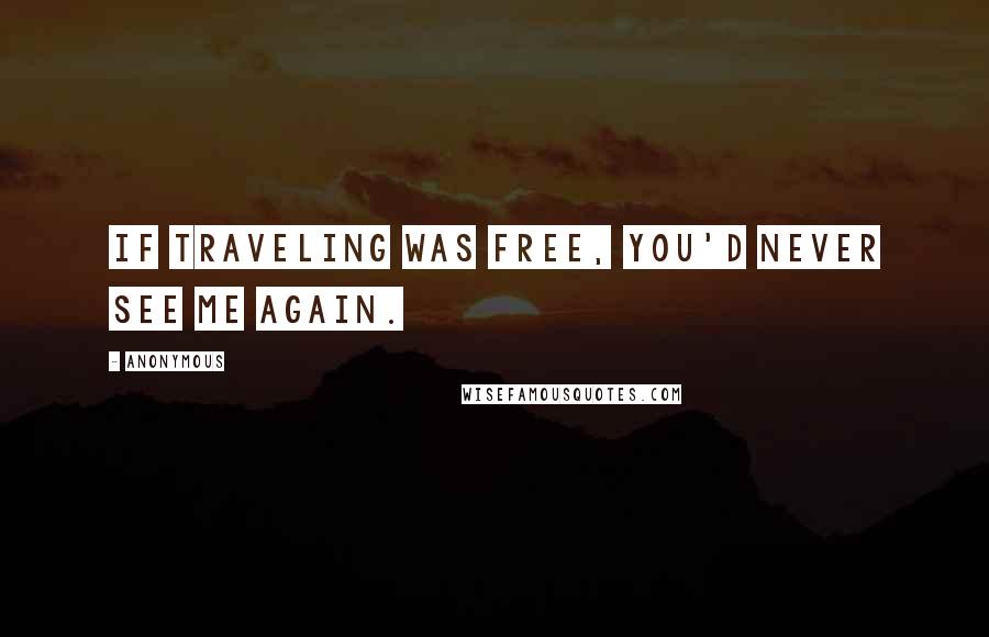 Anonymous Quotes: If traveling was free, you'd never see me again.