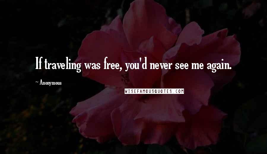 Anonymous Quotes: If traveling was free, you'd never see me again.