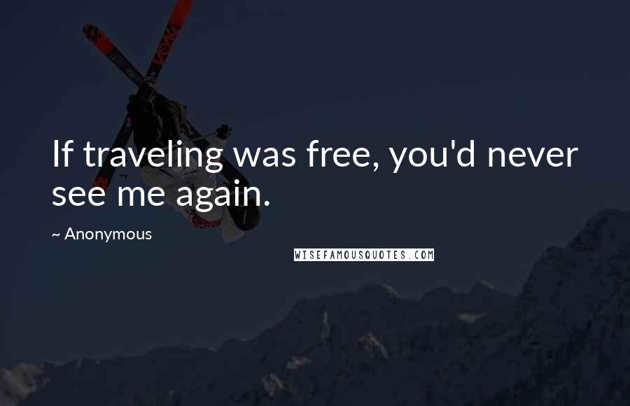 Anonymous Quotes: If traveling was free, you'd never see me again.