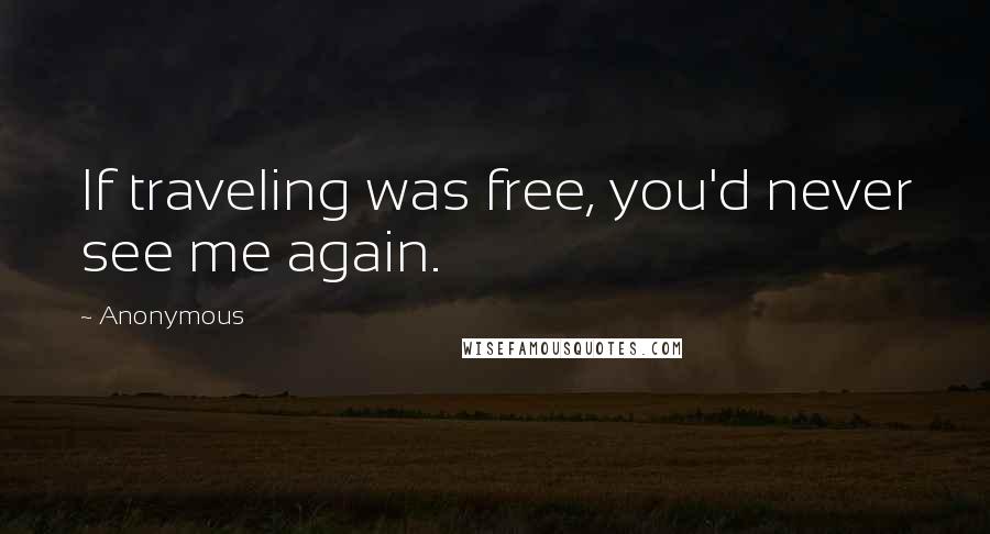 Anonymous Quotes: If traveling was free, you'd never see me again.