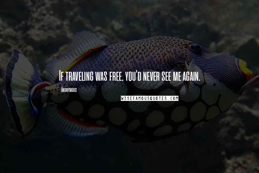 Anonymous Quotes: If traveling was free, you'd never see me again.