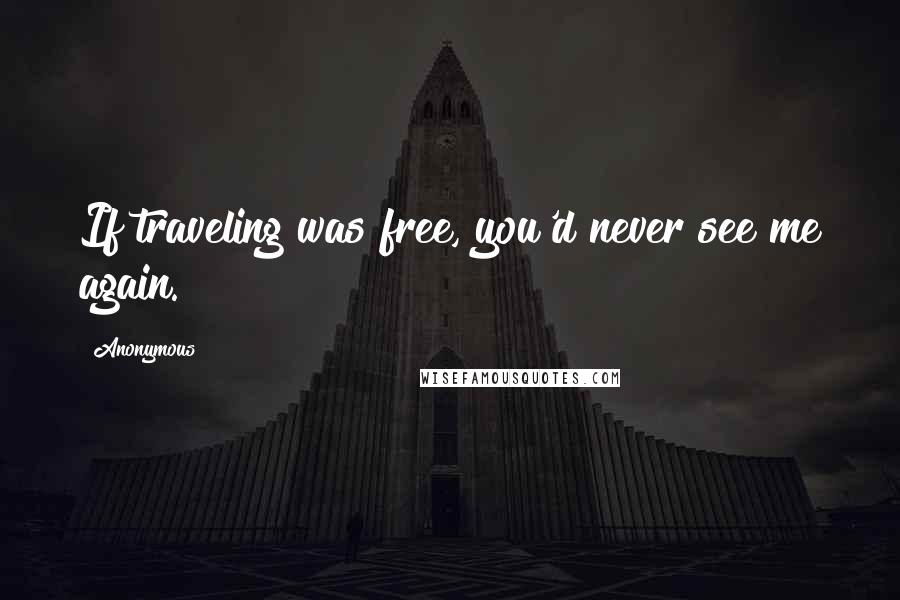 Anonymous Quotes: If traveling was free, you'd never see me again.