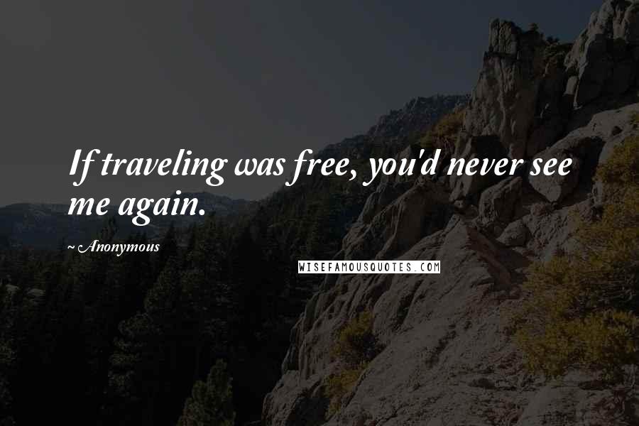 Anonymous Quotes: If traveling was free, you'd never see me again.