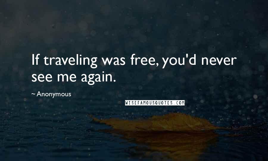 Anonymous Quotes: If traveling was free, you'd never see me again.